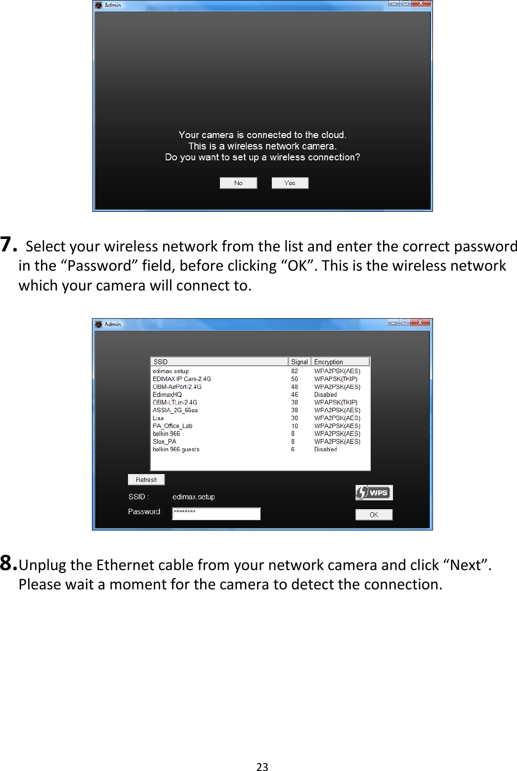 23    7.   Select your wireless network from the list and enter the correct password in the “Password” field, before clicking “OK”. This is the wireless network which your camera will connect to.    8. Unplug the Ethernet cable from your network camera and click “Next”. Please wait a moment for the camera to detect the connection.  