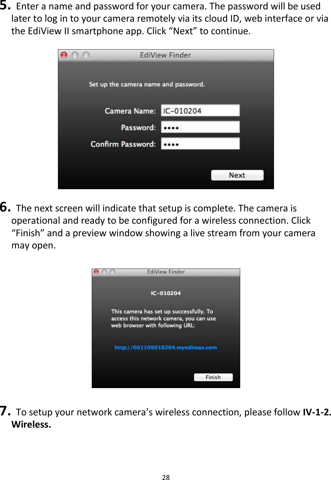 28   5.   Enter a name and password for your camera. The password will be used later to log in to your camera remotely via its cloud ID, web interface or via the EdiView II smartphone app. Click “Next” to continue.    6.   The next screen will indicate that setup is complete. The camera is operational and ready to be configured for a wireless connection. Click “Finish” and a preview window showing a live stream from your camera may open.    7.   To setup your network camera’s wireless connection, please follow IV-1-2. Wireless. 