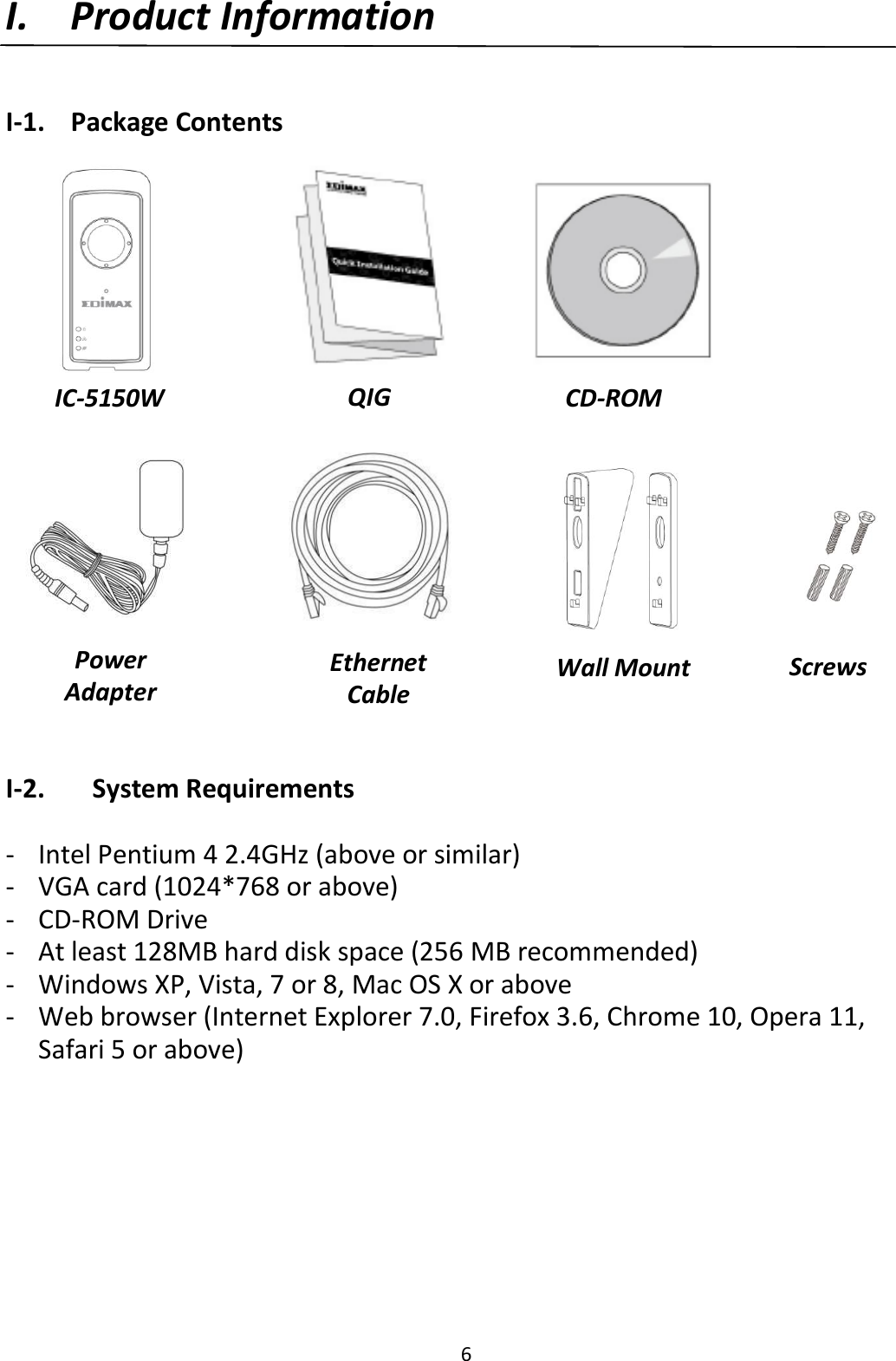 6  I. Product Information  I-1.  Package Contents                   I-2.   System Requirements  - Intel Pentium 4 2.4GHz (above or similar) - VGA card (1024*768 or above) - CD-ROM Drive - At least 128MB hard disk space (256 MB recommended) - Windows XP, Vista, 7 or 8, Mac OS X or above - Web browser (Internet Explorer 7.0, Firefox 3.6, Chrome 10, Opera 11, Safari 5 or above)        QIG  CD-ROM  Power Adapter  Ethernet Cable  Screws  IC-5150W  Wall Mount  