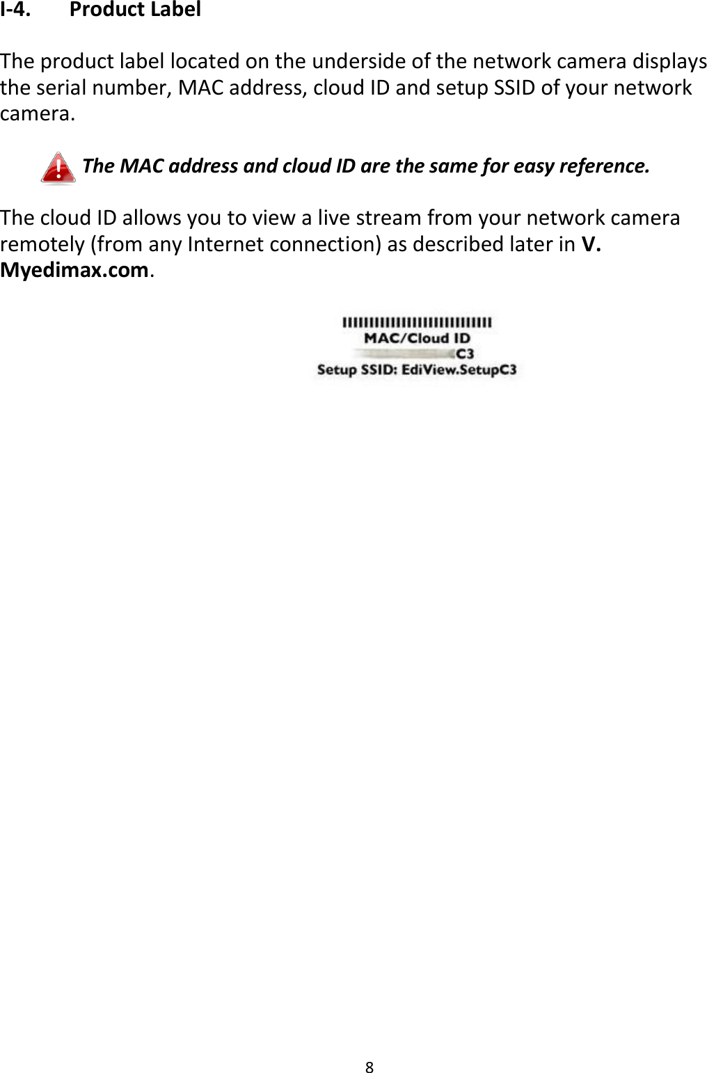 8  I-4.   Product Label  The product label located on the underside of the network camera displays the serial number, MAC address, cloud ID and setup SSID of your network camera.  The MAC address and cloud ID are the same for easy reference.  The cloud ID allows you to view a live stream from your network camera remotely (from any Internet connection) as described later in V. Myedimax.com.       