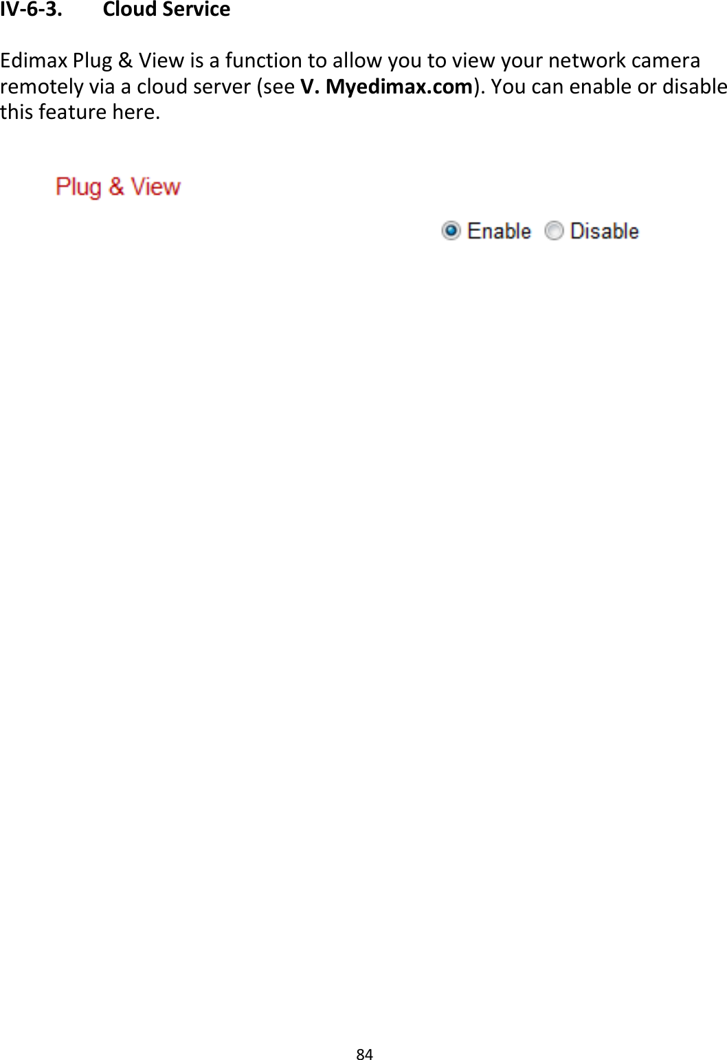 84  IV-6-3.   Cloud Service  Edimax Plug &amp; View is a function to allow you to view your network camera remotely via a cloud server (see V. Myedimax.com). You can enable or disable this feature here.    