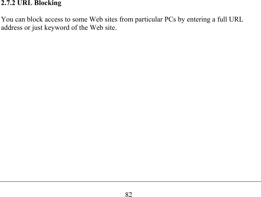  82                              2.7.2 URL Blocking  You can block access to some Web sites from particular PCs by entering a full URL address or just keyword of the Web site.  