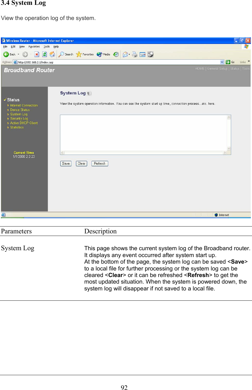  923.4 System Log View the operation log of the system.    Parameters     Description  System Log  This page shows the current system log of the Broadband router. It displays any event occurred after system start up. At the bottom of the page, the system log can be saved &lt;Save&gt; to a local file for further processing or the system log can be cleared &lt;Clear&gt; or it can be refreshed &lt;Refresh&gt; to get the most updated situation. When the system is powered down, the system log will disappear if not saved to a local file.          