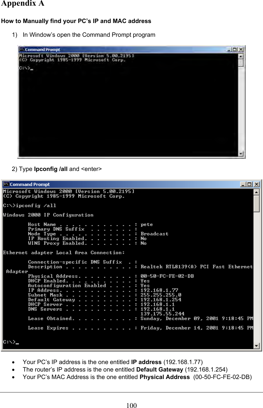  100Appendix A   How to Manually find your PC’s IP and MAC address  1)  In Window’s open the Command Prompt program     2) Type Ipconfig /all and &lt;enter&gt;     •  Your PC’s IP address is the one entitled IP address (192.168.1.77) •  The router’s IP address is the one entitled Default Gateway (192.168.1.254) •  Your PC’s MAC Address is the one entitled Physical Address  (00-50-FC-FE-02-DB) 