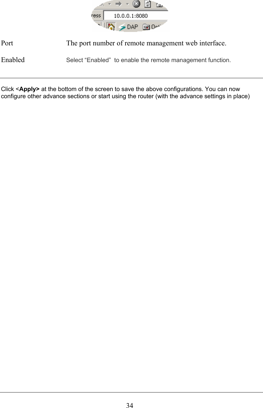  34                                                         Port  The port number of remote management web interface.  Enabled  Select “Enabled”  to enable the remote management function.     Click &lt;Apply&gt; at the bottom of the screen to save the above configurations. You can now configure other advance sections or start using the router (with the advance settings in place)                                   