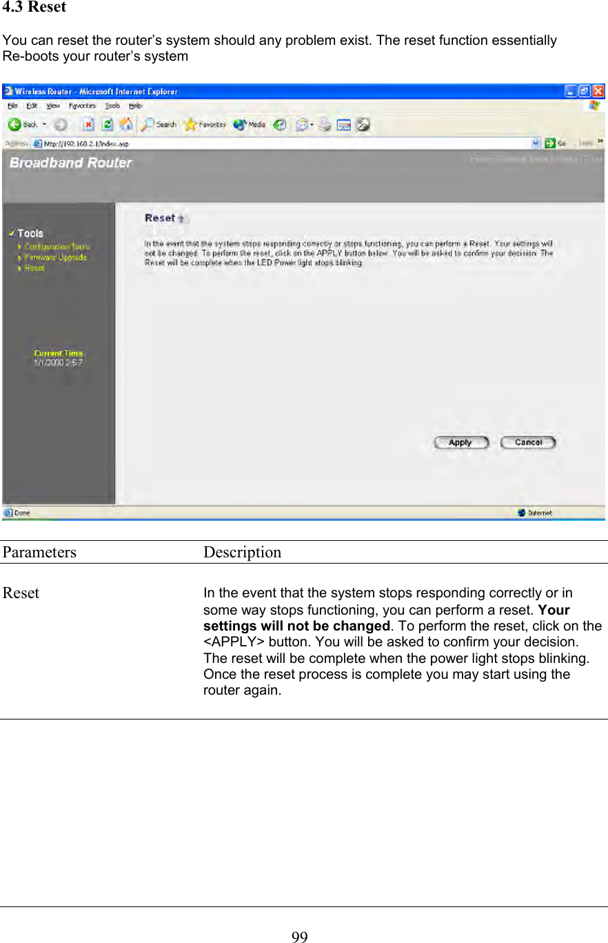  994.3 Reset  You can reset the router’s system should any problem exist. The reset function essentially  Re-boots your router’s system    Parameters     Description  Reset  In the event that the system stops responding correctly or in some way stops functioning, you can perform a reset. Your settings will not be changed. To perform the reset, click on the &lt;APPLY&gt; button. You will be asked to confirm your decision. The reset will be complete when the power light stops blinking. Once the reset process is complete you may start using the router again.              