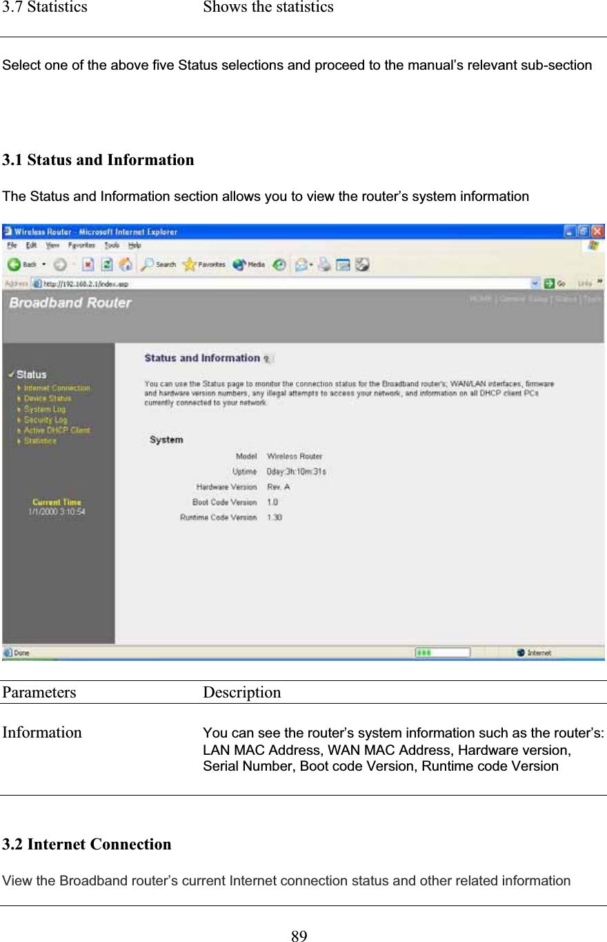 893.7 Statistics  Shows the statistics  Select one of the above five Status selections and proceed to the manual’s relevant sub-section 3.1 Status and Information The Status and Information section allows you to view the router’s system information Parameters     Description Information  You can see the router’s system information such as the router’s: LAN MAC Address, WAN MAC Address, Hardware version, Serial Number, Boot code Version, Runtime code Version3.2 Internet Connection View the Broadband router’s current Internet connection status and other related information