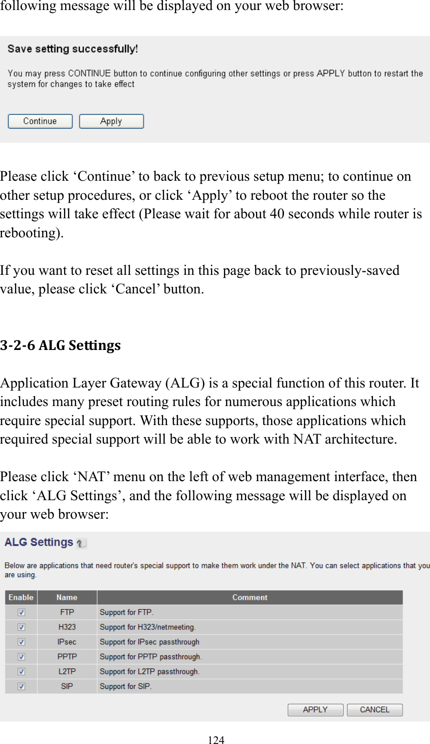 124 following message will be displayed on your web browser:    Please click ‘Continue’ to back to previous setup menu; to continue on other setup procedures, or click ‘Apply’ to reboot the router so the settings will take effect (Please wait for about 40 seconds while router is rebooting).  If you want to reset all settings in this page back to previously-saved value, please click ‘Cancel’ button.  3‐2‐6ALGSettingsApplication Layer Gateway (ALG) is a special function of this router. It includes many preset routing rules for numerous applications which require special support. With these supports, those applications which required special support will be able to work with NAT architecture.  Please click ‘NAT’ menu on the left of web management interface, then click ‘ALG Settings’, and the following message will be displayed on your web browser:  