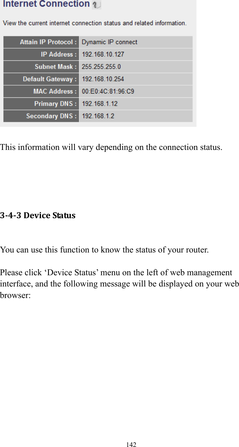 142   This information will vary depending on the connection status.     3‐4‐3DeviceStatus You can use this function to know the status of your router.  Please click ‘Device Status’ menu on the left of web management interface, and the following message will be displayed on your web browser:  