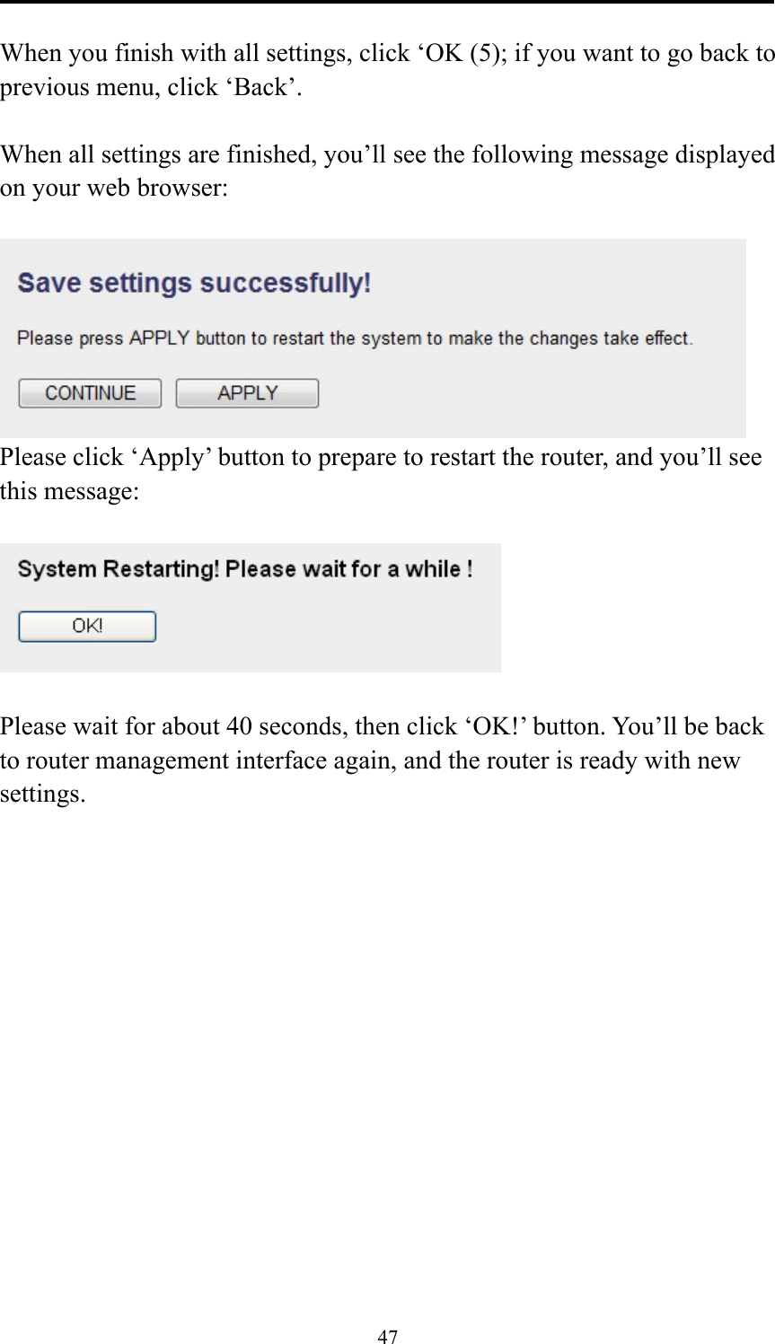 47  When you finish with all settings, click ‘OK (5); if you want to go back to previous menu, click ‘Back’.  When all settings are finished, you’ll see the following message displayed on your web browser:   Please click ‘Apply’ button to prepare to restart the router, and you’ll see this message:    Please wait for about 40 seconds, then click ‘OK!’ button. You’ll be back to router management interface again, and the router is ready with new settings. 
