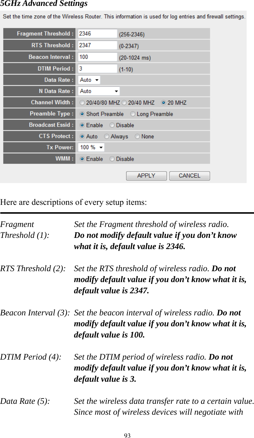 93 5GHz Advanced Settings   Here are descriptions of every setup items:  Fragment  Set the Fragment threshold of wireless radio.    Threshold (1):  Do not modify default value if you don’t know what it is, default value is 2346.  RTS Threshold (2):    Set the RTS threshold of wireless radio. Do not modify default value if you don’t know what it is, default value is 2347.  Beacon Interval (3):  Set the beacon interval of wireless radio. Do not modify default value if you don’t know what it is, default value is 100.  DTIM Period (4):    Set the DTIM period of wireless radio. Do not modify default value if you don’t know what it is, default value is 3.  Data Rate (5):    Set the wireless data transfer rate to a certain value. Since most of wireless devices will negotiate with 