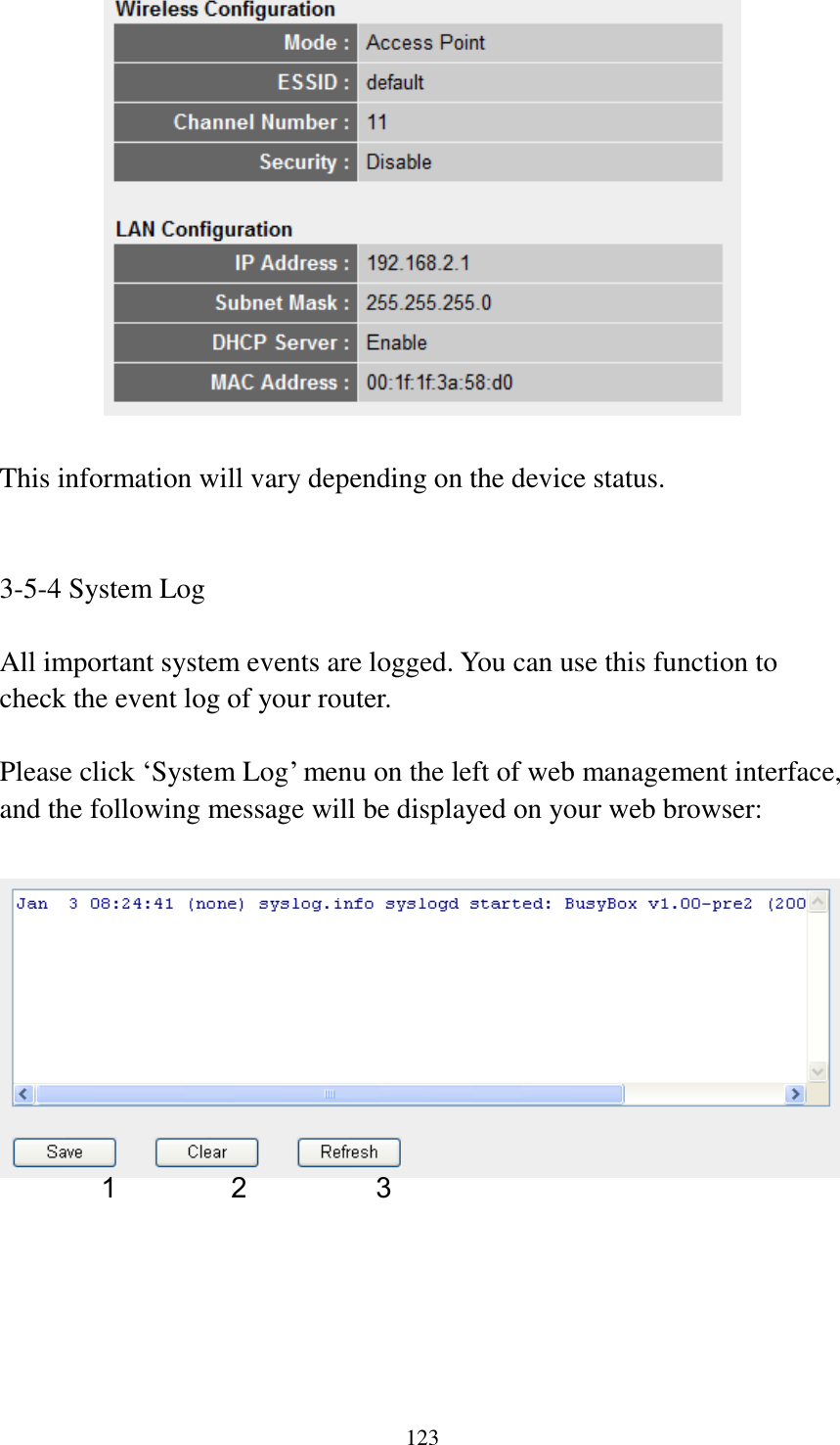 123   This information will vary depending on the device status.   3-5-4 System Log  All important system events are logged. You can use this function to check the event log of your router.  Please click „System Log‟ menu on the left of web management interface, and the following message will be displayed on your web browser:        1 2 3 