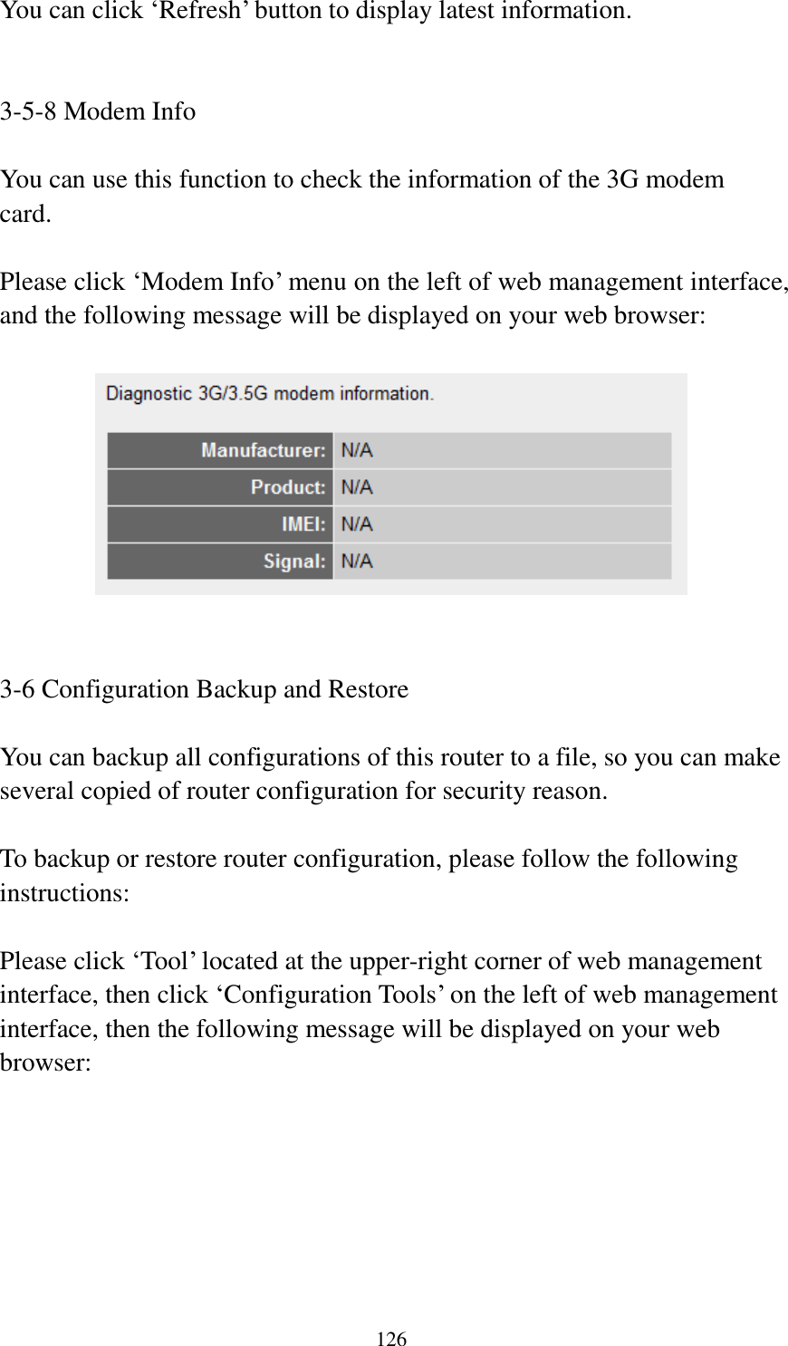 126 You can click „Refresh‟ button to display latest information.   3-5-8 Modem Info  You can use this function to check the information of the 3G modem card.  Please click „Modem Info‟ menu on the left of web management interface, and the following message will be displayed on your web browser:     3-6 Configuration Backup and Restore  You can backup all configurations of this router to a file, so you can make several copied of router configuration for security reason.  To backup or restore router configuration, please follow the following instructions:  Please click „Tool‟ located at the upper-right corner of web management interface, then click „Configuration Tools‟ on the left of web management interface, then the following message will be displayed on your web browser:  