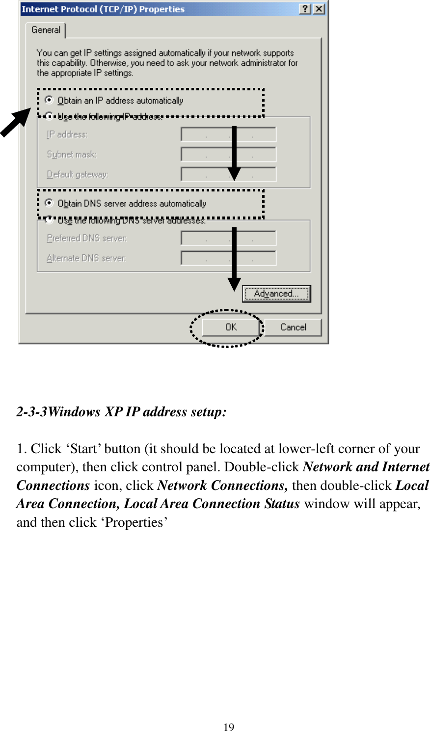 19     2-3-3Windows XP IP address setup:  1. Click „Start‟ button (it should be located at lower-left corner of your computer), then click control panel. Double-click Network and Internet Connections icon, click Network Connections, then double-click Local Area Connection, Local Area Connection Status window will appear, and then click „Properties‟  