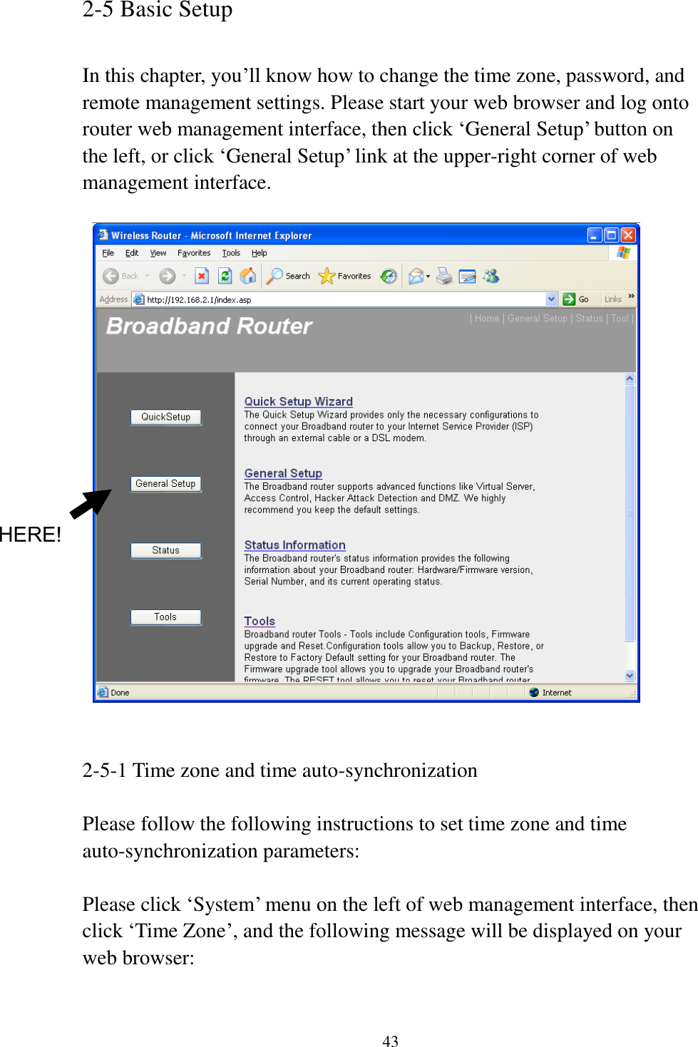 43 2-5 Basic Setup  In this chapter, you‟ll know how to change the time zone, password, and remote management settings. Please start your web browser and log onto router web management interface, then click „General Setup‟ button on the left, or click „General Setup‟ link at the upper-right corner of web management interface.       2-5-1 Time zone and time auto-synchronization  Please follow the following instructions to set time zone and time auto-synchronization parameters:  Please click „System‟ menu on the left of web management interface, then click „Time Zone‟, and the following message will be displayed on your web browser:    HERE! 