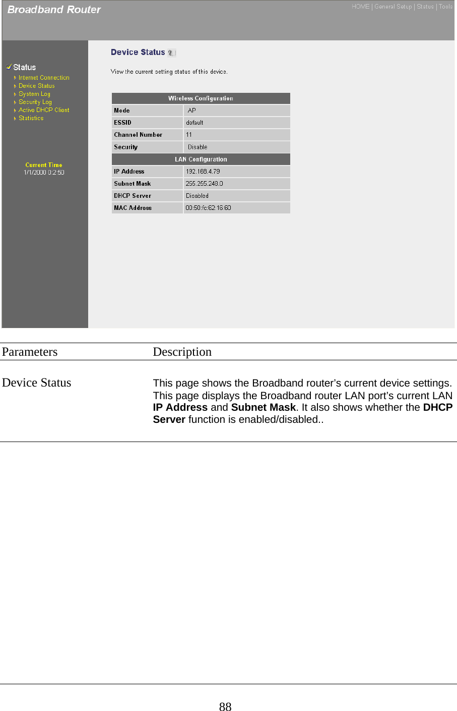   Parameters   Description  Device Status  This page shows the Broadband router’s current device settings. This page displays the Broadband router LAN port’s current LAN IP Address and Subnet Mask. It also shows whether the DHCP Server function is enabled/disabled..                   88