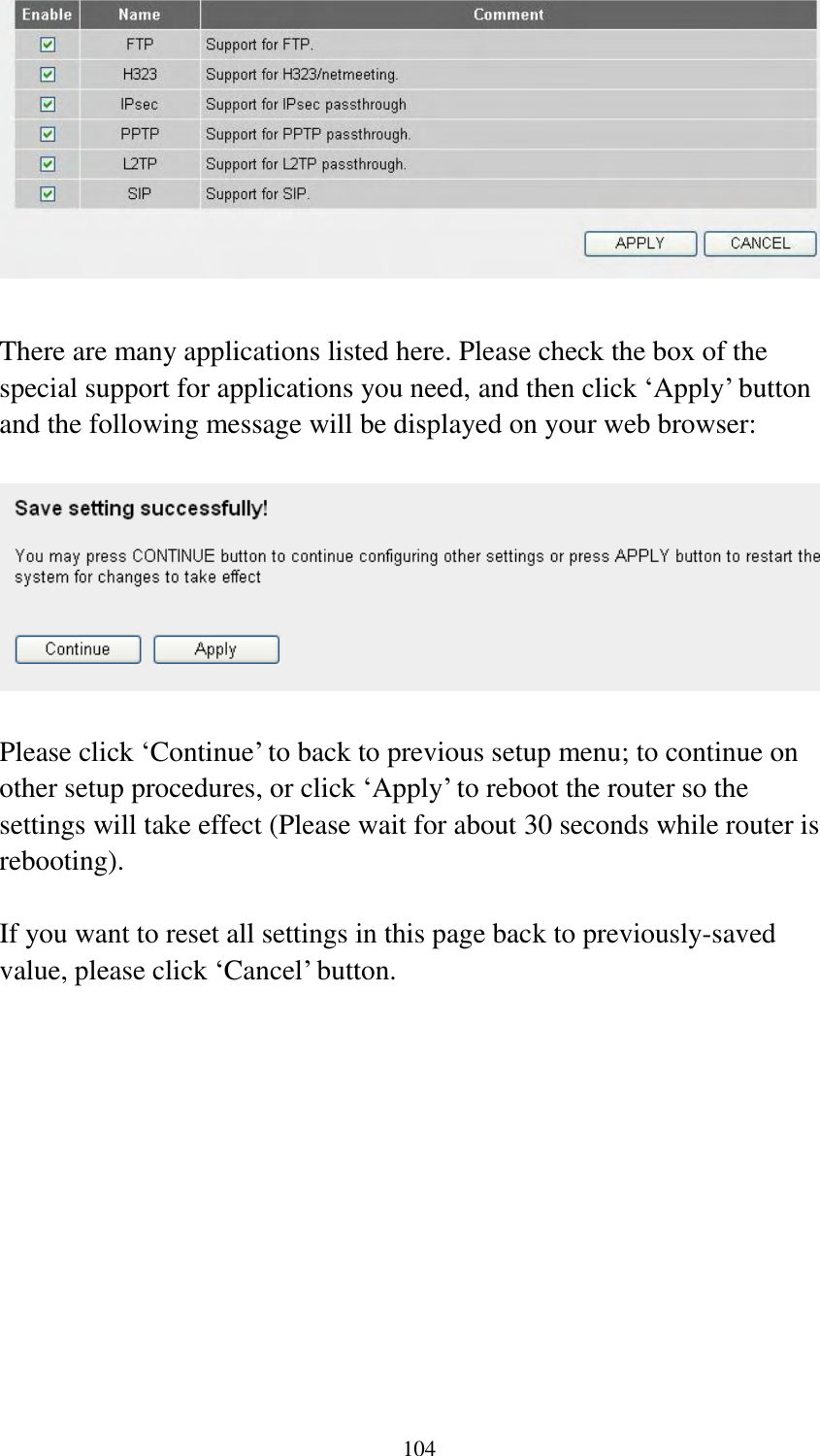  104   There are many applications listed here. Please check the box of the special support for applications you need, and then click „Apply‟ button and the following message will be displayed on your web browser:    Please click „Continue‟ to back to previous setup menu; to continue on other setup procedures, or click „Apply‟ to reboot the router so the settings will take effect (Please wait for about 30 seconds while router is rebooting).  If you want to reset all settings in this page back to previously-saved value, please click „Cancel‟ button.   