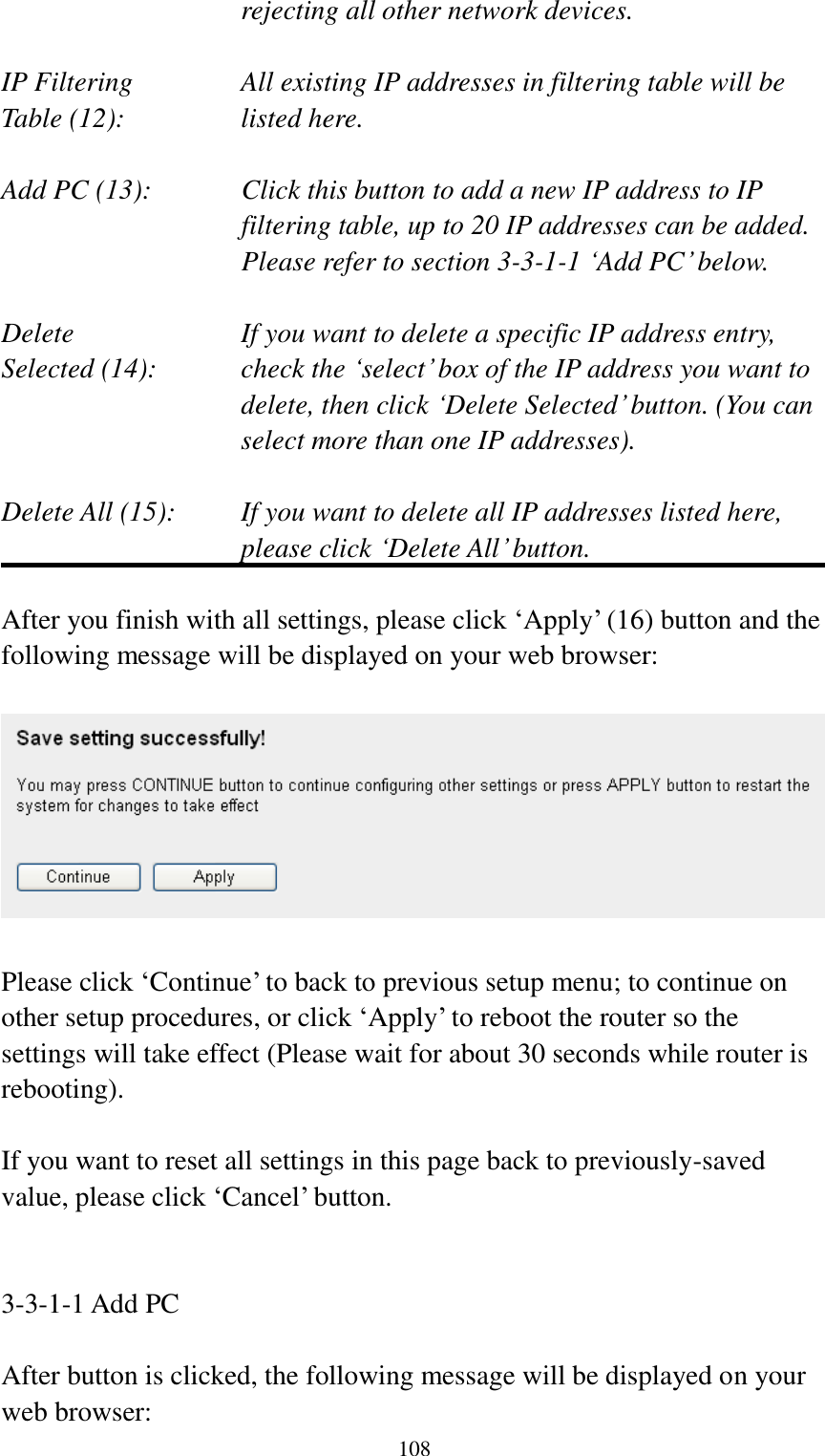  108 rejecting all other network devices.  IP Filtering      All existing IP addresses in filtering table will be Table (12):       listed here.  Add PC (13):    Click this button to add a new IP address to IP filtering table, up to 20 IP addresses can be added.   Please refer to section 3-3-1-1 „Add PC‟ below.    Delete         If you want to delete a specific IP address entry, Selected (14):    check the „select‟ box of the IP address you want to delete, then click „Delete Selected‟ button. (You can select more than one IP addresses).  Delete All (15):    If you want to delete all IP addresses listed here, please click „Delete All‟ button.  After you finish with all settings, please click „Apply‟ (16) button and the following message will be displayed on your web browser:    Please click „Continue‟ to back to previous setup menu; to continue on other setup procedures, or click „Apply‟ to reboot the router so the settings will take effect (Please wait for about 30 seconds while router is rebooting).  If you want to reset all settings in this page back to previously-saved value, please click „Cancel‟ button.   3-3-1-1 Add PC  After button is clicked, the following message will be displayed on your web browser: 