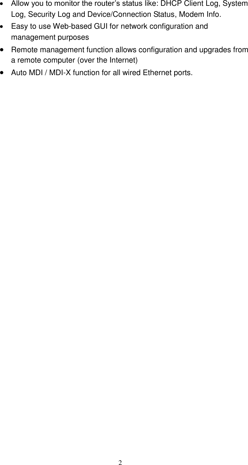  2  Allow you to monitor the router’s status like: DHCP Client Log, System Log, Security Log and Device/Connection Status, Modem Info.   Easy to use Web-based GUI for network configuration and management purposes  Remote management function allows configuration and upgrades from a remote computer (over the Internet)  Auto MDI / MDI-X function for all wired Ethernet ports.  