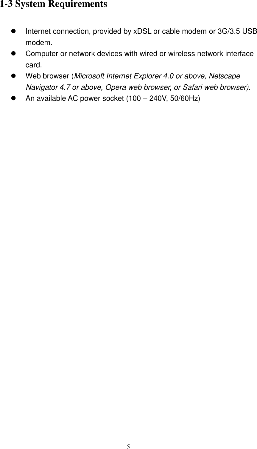  5 1-3 System Requirements    Internet connection, provided by xDSL or cable modem or 3G/3.5 USB modem.   Computer or network devices with wired or wireless network interface card.   Web browser (Microsoft Internet Explorer 4.0 or above, Netscape Navigator 4.7 or above, Opera web browser, or Safari web browser).   An available AC power socket (100 – 240V, 50/60Hz)  