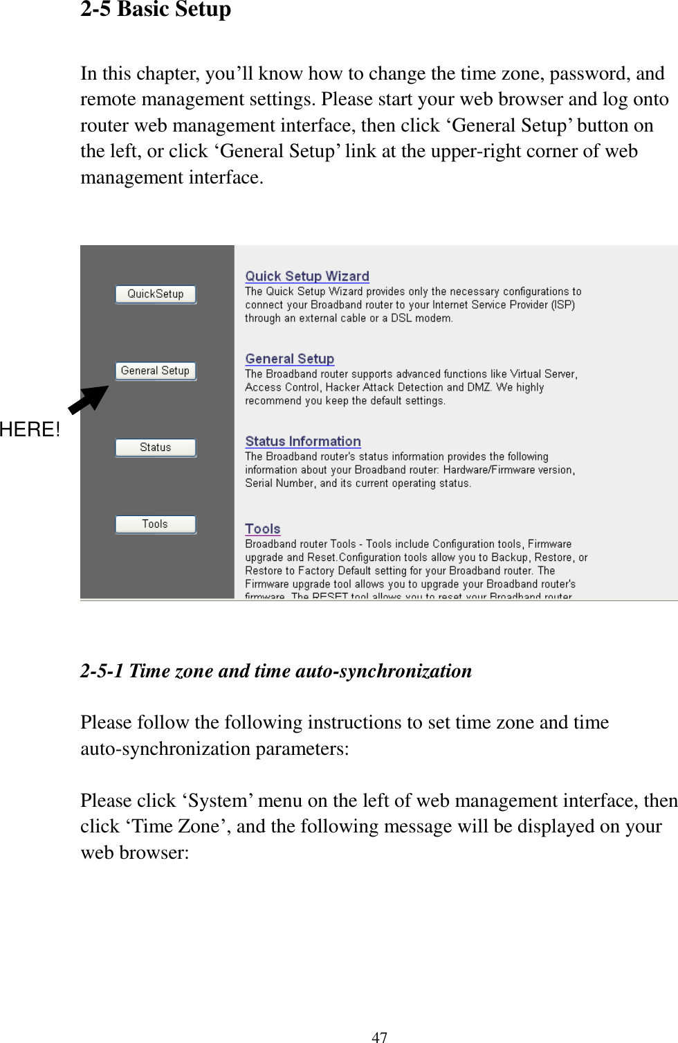  47 2-5 Basic Setup  In this chapter, you‟ll know how to change the time zone, password, and remote management settings. Please start your web browser and log onto router web management interface, then click „General Setup‟ button on the left, or click „General Setup‟ link at the upper-right corner of web management interface.      2-5-1 Time zone and time auto-synchronization  Please follow the following instructions to set time zone and time auto-synchronization parameters:  Please click „System‟ menu on the left of web management interface, then click „Time Zone‟, and the following message will be displayed on your web browser:    HERE! 