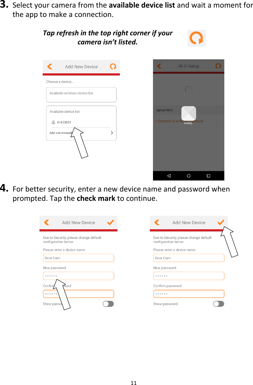 11  3. Select your camera from the available device list and wait a moment for the app to make a connection.   Tap refresh in the top right corner if your camera isn’t listed.       4. For better security, enter a new device name and password when prompted. Tap the check mark to continue.         