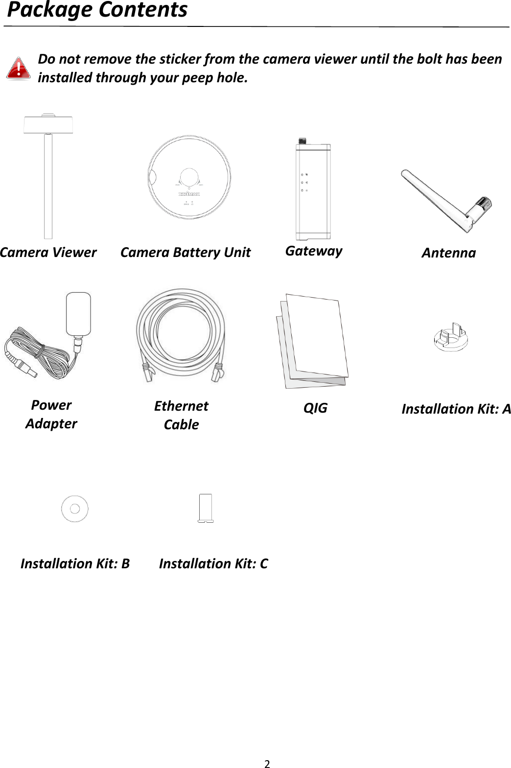 2  Package Contents  Do not remove the sticker from the camera viewer until the bolt has been installed through your peep hole.                                    Antenna  Camera Viewer  Gateway  QIG Power Adapter  Ethernet Cable  Camera Battery Unit  Installation Kit: A  Installation Kit: B Installation Kit: C  