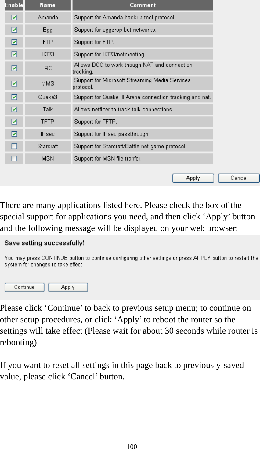 100   There are many applications listed here. Please check the box of the special support for applications you need, and then click ‘Apply’ button and the following message will be displayed on your web browser:  Please click ‘Continue’ to back to previous setup menu; to continue on other setup procedures, or click ‘Apply’ to reboot the router so the settings will take effect (Please wait for about 30 seconds while router is rebooting).  If you want to reset all settings in this page back to previously-saved value, please click ‘Cancel’ button.   