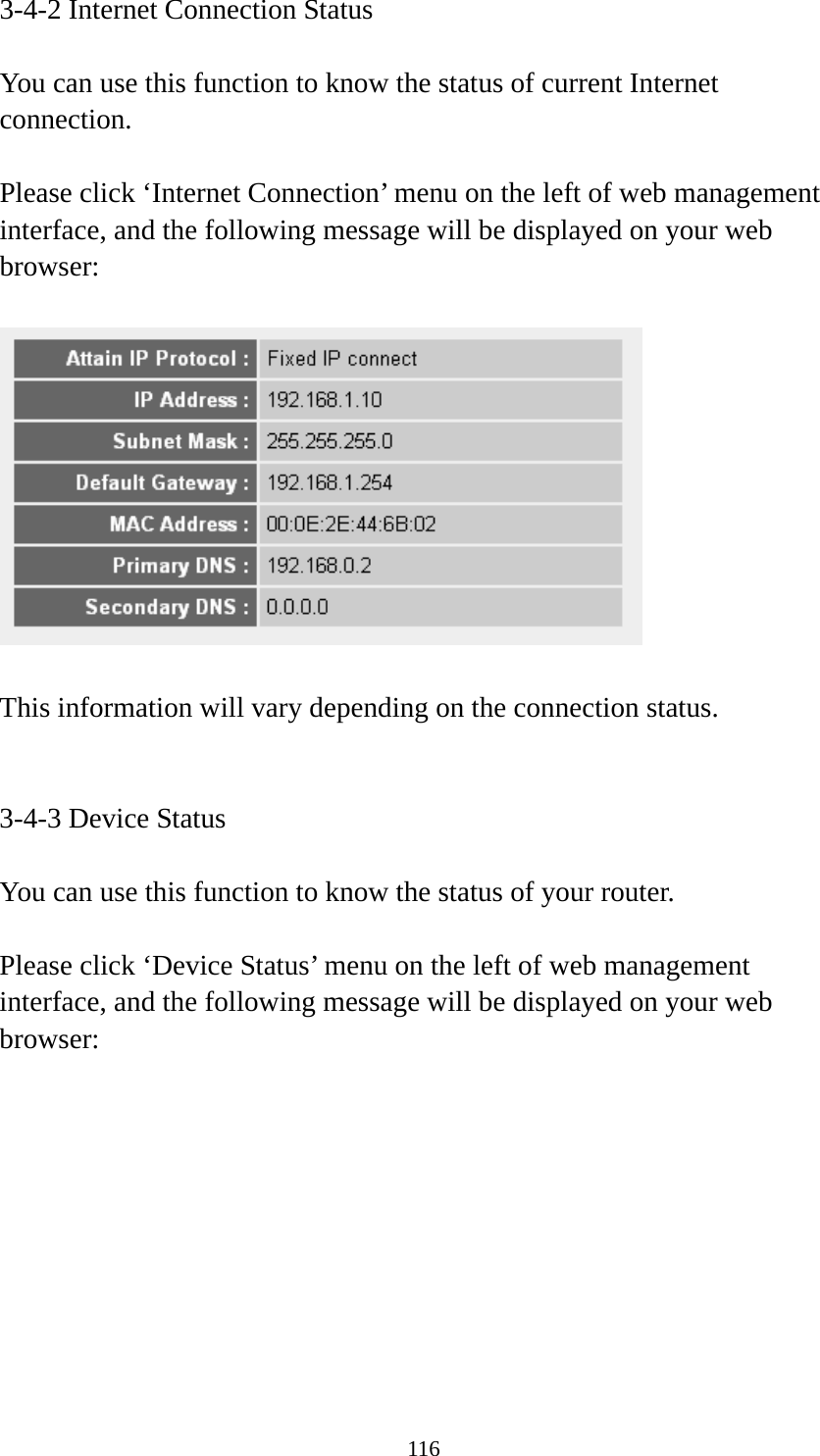 116 3-4-2 Internet Connection Status  You can use this function to know the status of current Internet connection.  Please click ‘Internet Connection’ menu on the left of web management interface, and the following message will be displayed on your web browser:    This information will vary depending on the connection status.   3-4-3 Device Status  You can use this function to know the status of your router.  Please click ‘Device Status’ menu on the left of web management interface, and the following message will be displayed on your web browser:  