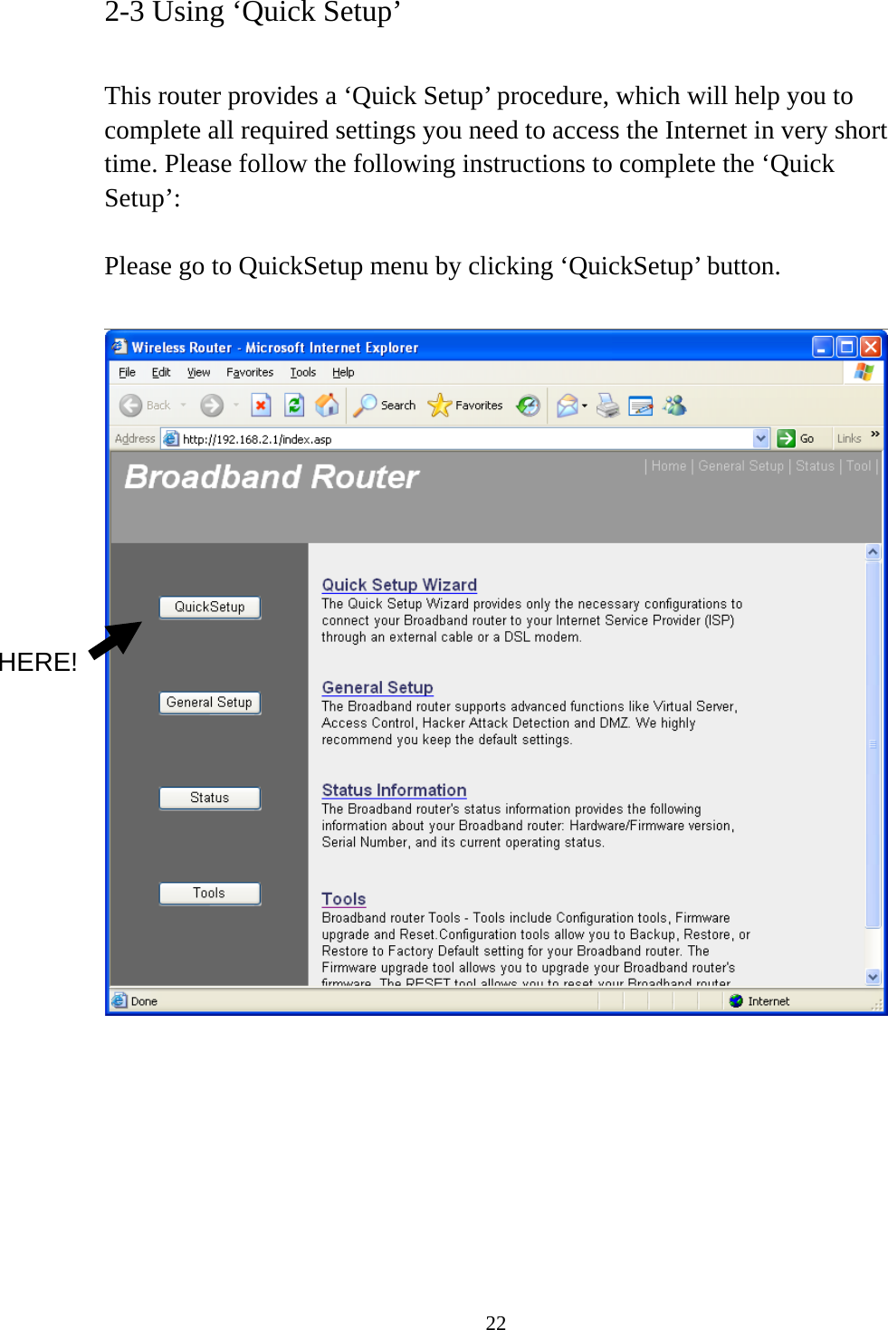 22 2-3 Using ‘Quick Setup’  This router provides a ‘Quick Setup’ procedure, which will help you to complete all required settings you need to access the Internet in very short time. Please follow the following instructions to complete the ‘Quick Setup’:  Please go to QuickSetup menu by clicking ‘QuickSetup’ button.          HERE! 