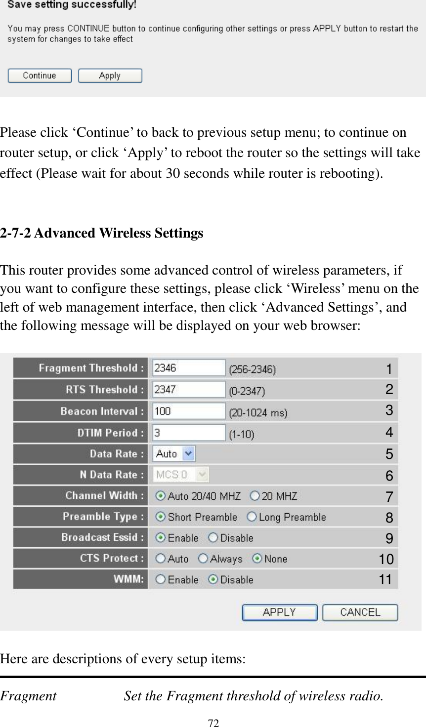 72   Please click ‘Continue’ to back to previous setup menu; to continue on router setup, or click ‘Apply’ to reboot the router so the settings will take effect (Please wait for about 30 seconds while router is rebooting).   2-7-2 Advanced Wireless Settings  This router provides some advanced control of wireless parameters, if you want to configure these settings, please click ‘Wireless’ menu on the left of web management interface, then click ‘Advanced Settings’, and the following message will be displayed on your web browser:    Here are descriptions of every setup items:  Fragment  Set the Fragment threshold of wireless radio.    1 2 3 4 5 7 8 6 9 10 11 