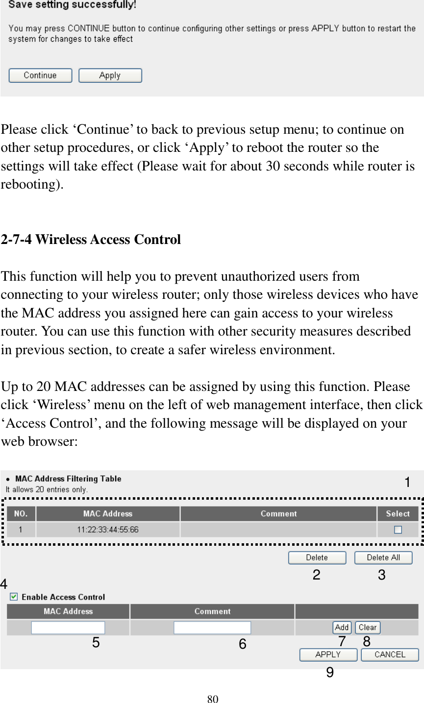 80    Please click ‘Continue’ to back to previous setup menu; to continue on other setup procedures, or click ‘Apply’ to reboot the router so the settings will take effect (Please wait for about 30 seconds while router is rebooting).   2-7-4 Wireless Access Control  This function will help you to prevent unauthorized users from connecting to your wireless router; only those wireless devices who have the MAC address you assigned here can gain access to your wireless router. You can use this function with other security measures described in previous section, to create a safer wireless environment.  Up to 20 MAC addresses can be assigned by using this function. Please click ‘Wireless’ menu on the left of web management interface, then click ‘Access Control’, and the following message will be displayed on your web browser:   1 2 3 4 6 7 8 9 5 