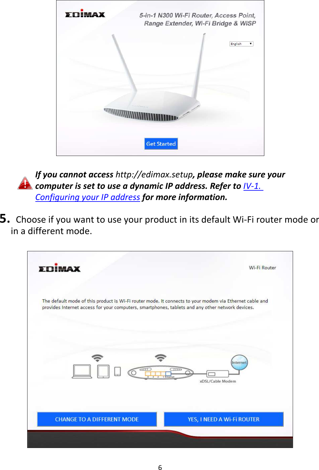6    If you cannot access http://edimax.setup, please make sure your computer is set to use a dynamic IP address. Refer to IV-1. Configuring your IP address for more information.  5.   Choose if you want to use your product in its default Wi-Fi router mode or in a different mode.    
