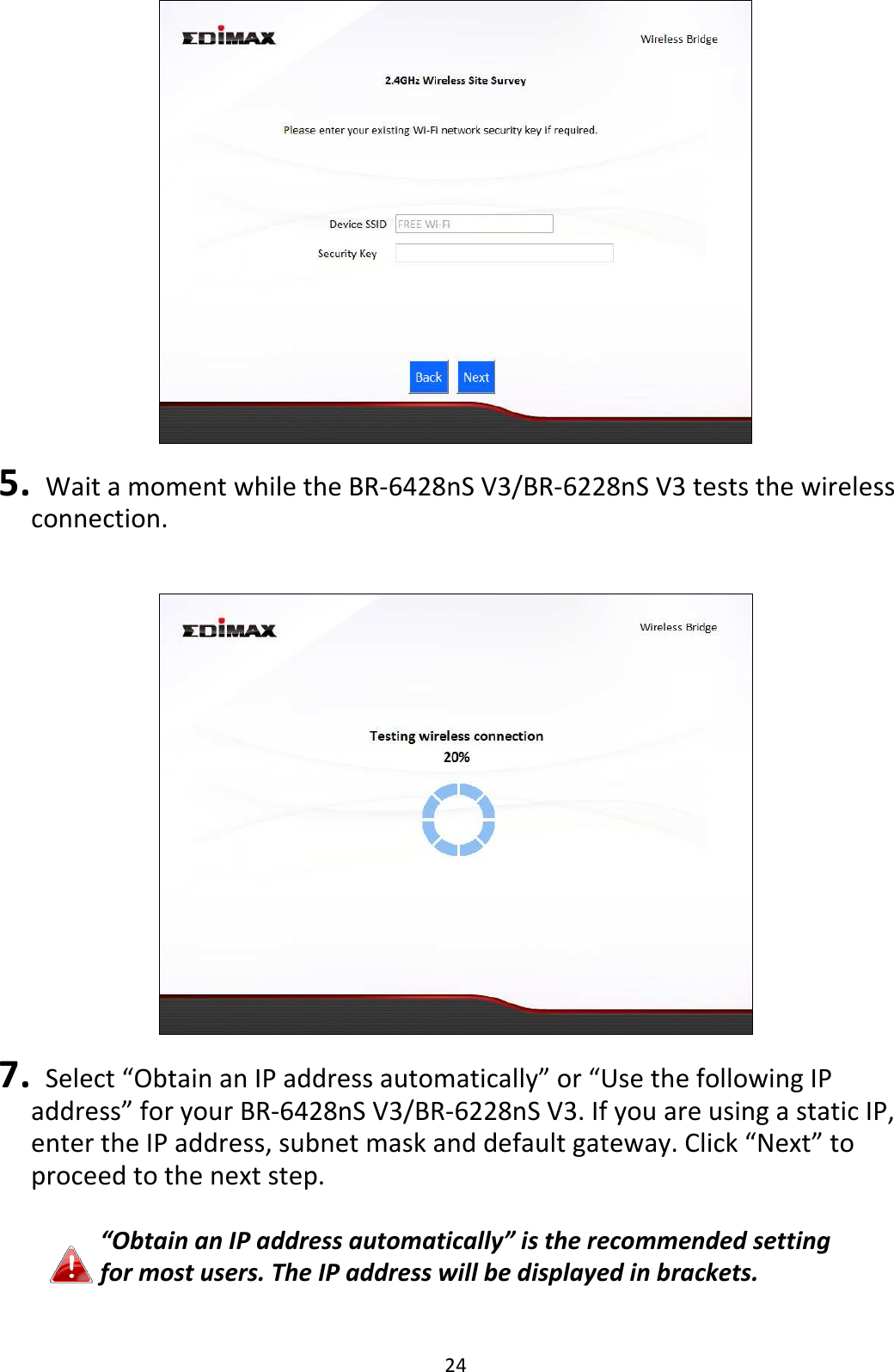 24   5.   Wait a moment while the BR-6428nS V3/BR-6228nS V3 tests the wireless connection.     7.   Select “Obtain an IP address automatically” or “Use the following IP address” for your BR-6428nS V3/BR-6228nS V3. If you are using a static IP, enter the IP address, subnet mask and default gateway. Click “Next” to proceed to the next step.  “Obtain an IP address automatically” is the recommended setting for most users. The IP address will be displayed in brackets.  