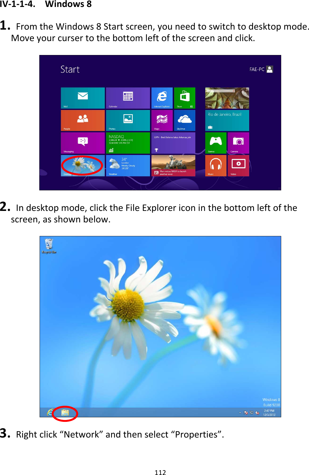 112 IV-1-1-4.  Windows 8  1.   From the Windows 8 Start screen, you need to switch to desktop mode. Move your curser to the bottom left of the screen and click.    2.   In desktop mode, click the File Explorer icon in the bottom left of the screen, as shown below.    3.   Right click “Network” and then select “Properties”.  