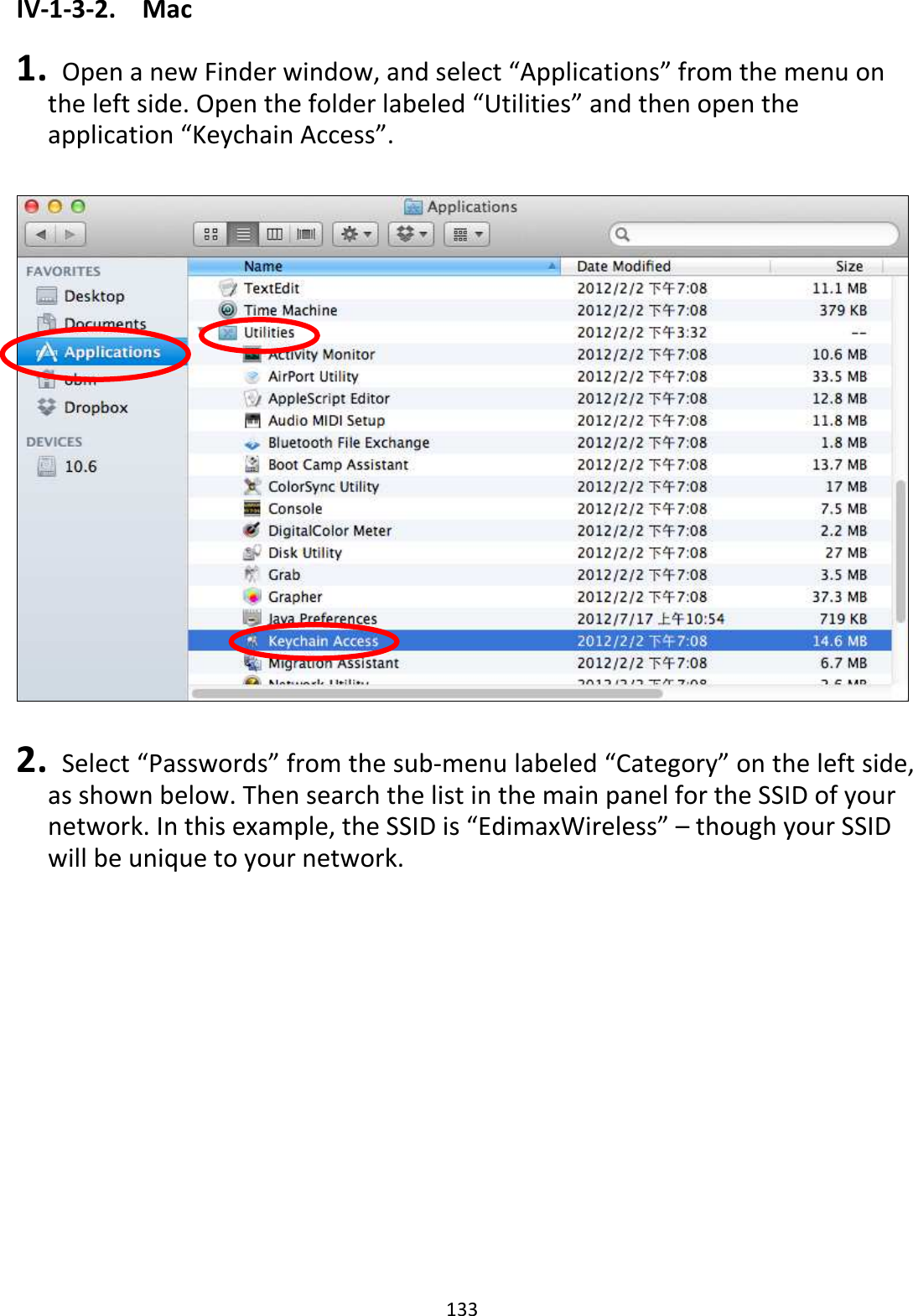 133 IV-1-3-2.  Mac  1.   Open a new Finder window, and select “Applications” from the menu on the left side. Open the folder labeled “Utilities” and then open the application “Keychain Access”.    2.   Select “Passwords” from the sub-menu labeled “Category” on the left side, as shown below. Then search the list in the main panel for the SSID of your network. In this example, the SSID is “EdimaxWireless” – though your SSID will be unique to your network.  