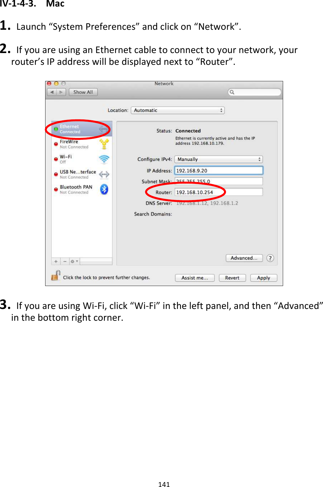 141 IV-1-4-3.  Mac  1.   Launch “System Preferences” and click on “Network”.  2.   If you are using an Ethernet cable to connect to your network, your router’s IP address will be displayed next to “Router”.    3.   If you are using Wi-Fi, click “Wi-Fi” in the left panel, and then “Advanced” in the bottom right corner.  