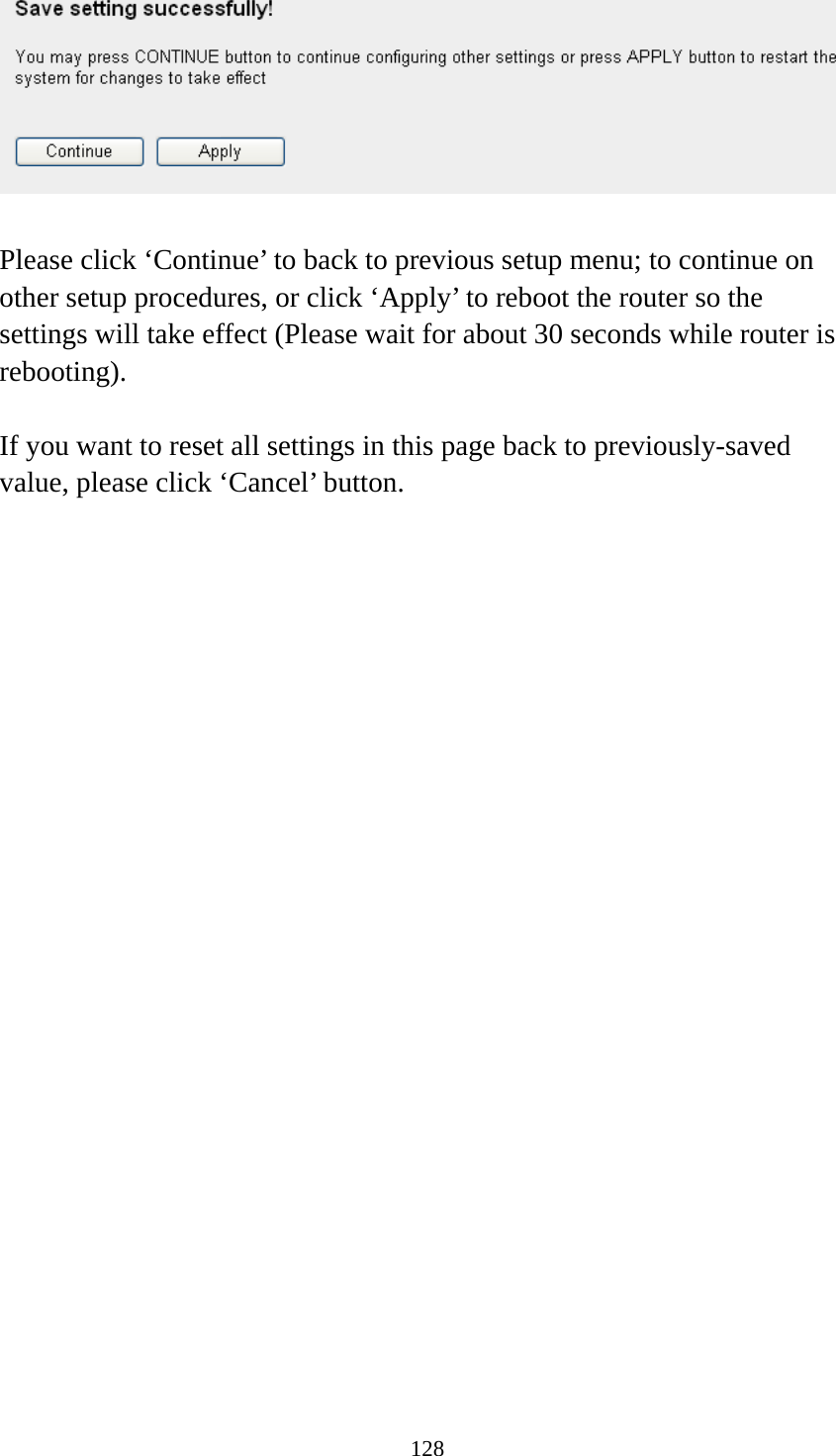 128   Please click ‘Continue’ to back to previous setup menu; to continue on other setup procedures, or click ‘Apply’ to reboot the router so the settings will take effect (Please wait for about 30 seconds while router is rebooting).  If you want to reset all settings in this page back to previously-saved value, please click ‘Cancel’ button.   
