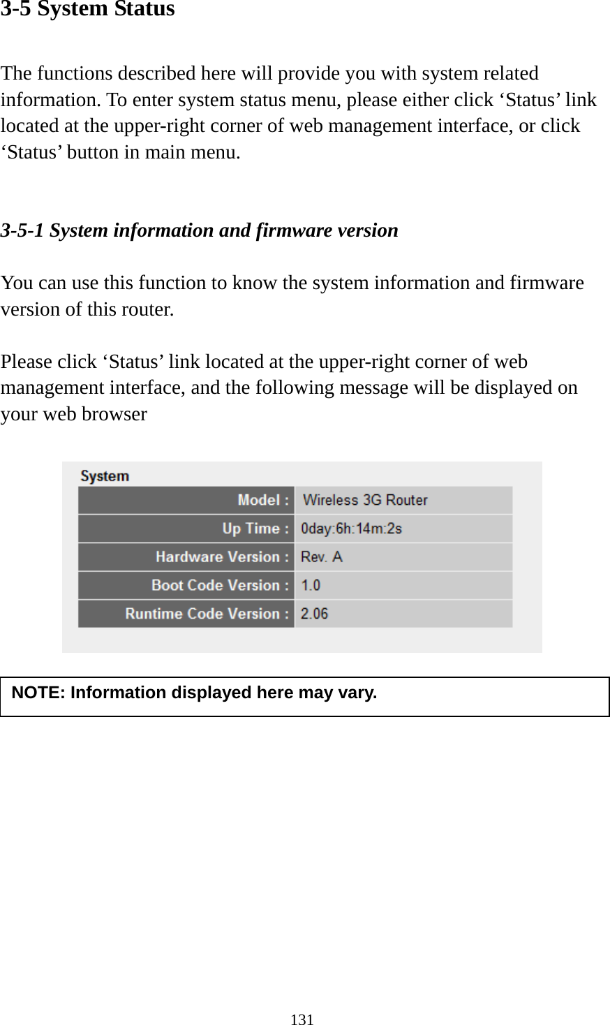 131 3-5 System Status  The functions described here will provide you with system related information. To enter system status menu, please either click ‘Status’ link located at the upper-right corner of web management interface, or click ‘Status’ button in main menu.   3-5-1 System information and firmware version  You can use this function to know the system information and firmware version of this router.  Please click ‘Status’ link located at the upper-right corner of web management interface, and the following message will be displayed on your web browser       NOTE: Information displayed here may vary. 