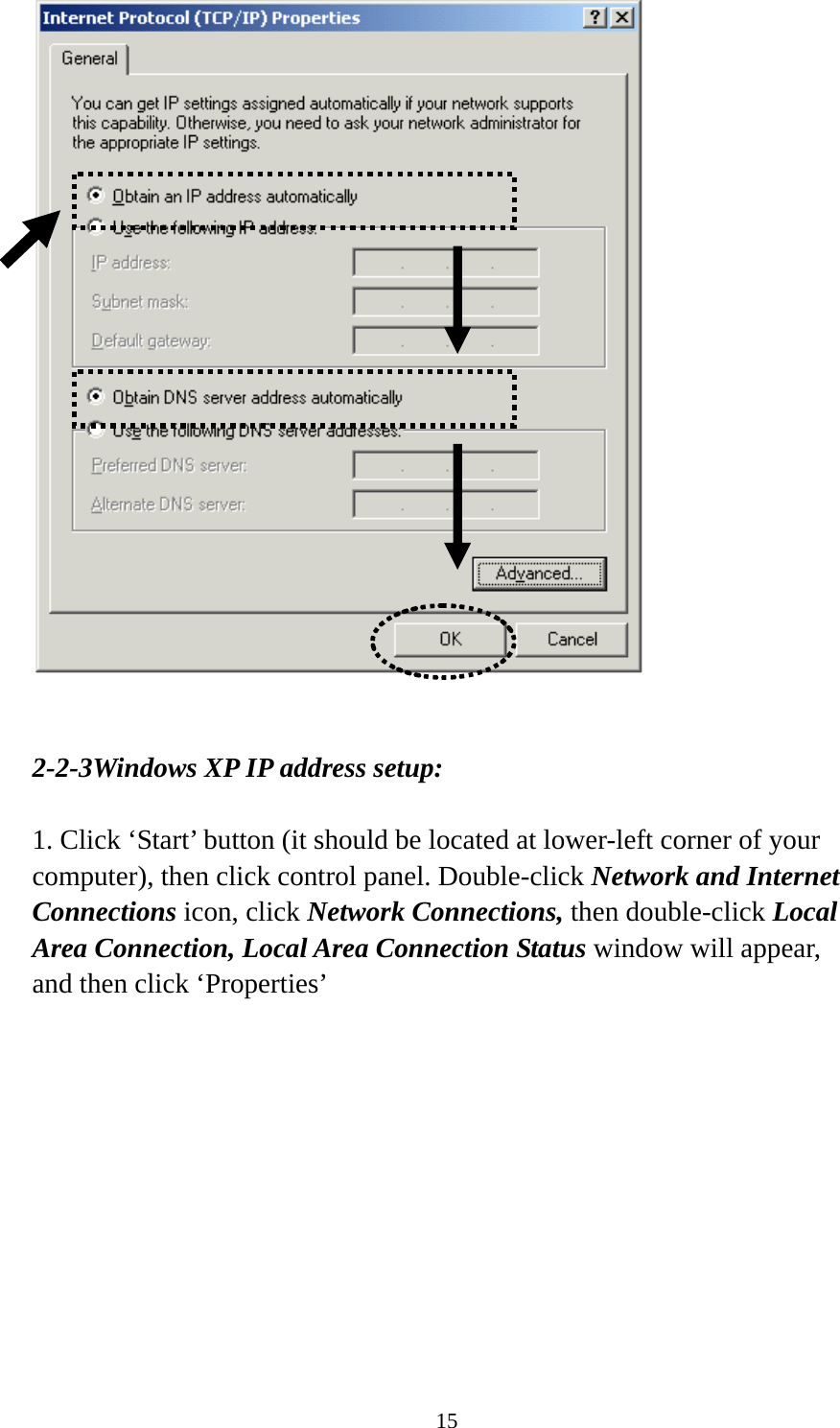 15    2-2-3Windows XP IP address setup:  1. Click ‘Start’ button (it should be located at lower-left corner of your computer), then click control panel. Double-click Network and Internet Connections icon, click Network Connections, then double-click Local Area Connection, Local Area Connection Status window will appear, and then click ‘Properties’  