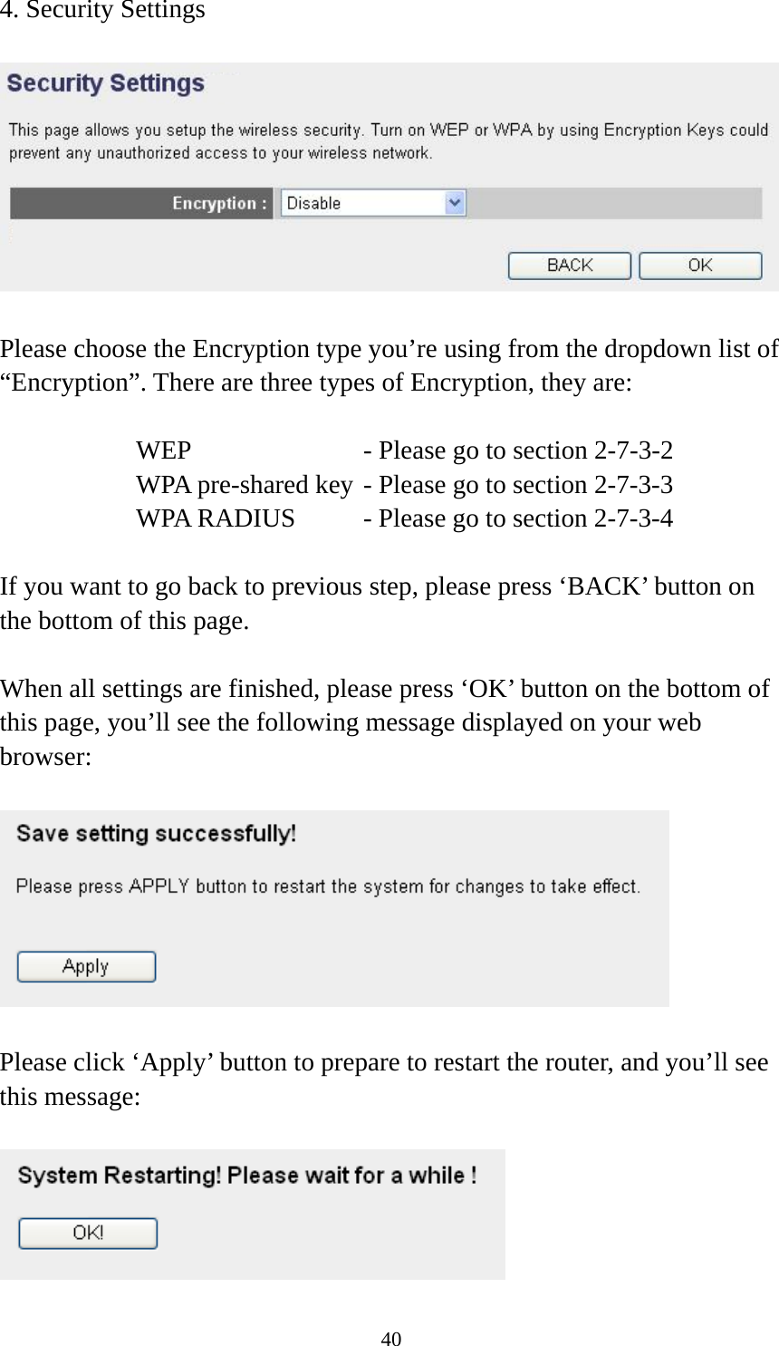 40 4. Security Settings    Please choose the Encryption type you’re using from the dropdown list of “Encryption”. There are three types of Encryption, they are:  WEP              - Please go to section 2-7-3-2 WPA pre-shared key - Please go to section 2-7-3-3 WPA RADIUS    - Please go to section 2-7-3-4  If you want to go back to previous step, please press ‘BACK’ button on the bottom of this page.  When all settings are finished, please press ‘OK’ button on the bottom of this page, you’ll see the following message displayed on your web browser:    Please click ‘Apply’ button to prepare to restart the router, and you’ll see this message:   