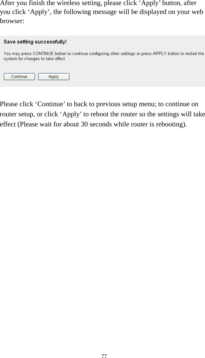 77 After you finish the wireless setting, please click ‘Apply’ button, after you click ‘Apply’, the following message will be displayed on your web browser:    Please click ‘Continue’ to back to previous setup menu; to continue on router setup, or click ‘Apply’ to reboot the router so the settings will take effect (Please wait for about 30 seconds while router is rebooting).   