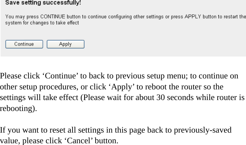   Please click ‘Continue’ to back to previous setup menu; to continue on other setup procedures, or click ‘Apply’ to reboot the router so the settings will take effect (Please wait for about 30 seconds while router is rebooting).  If you want to reset all settings in this page back to previously-saved value, please click ‘Cancel’ button.   