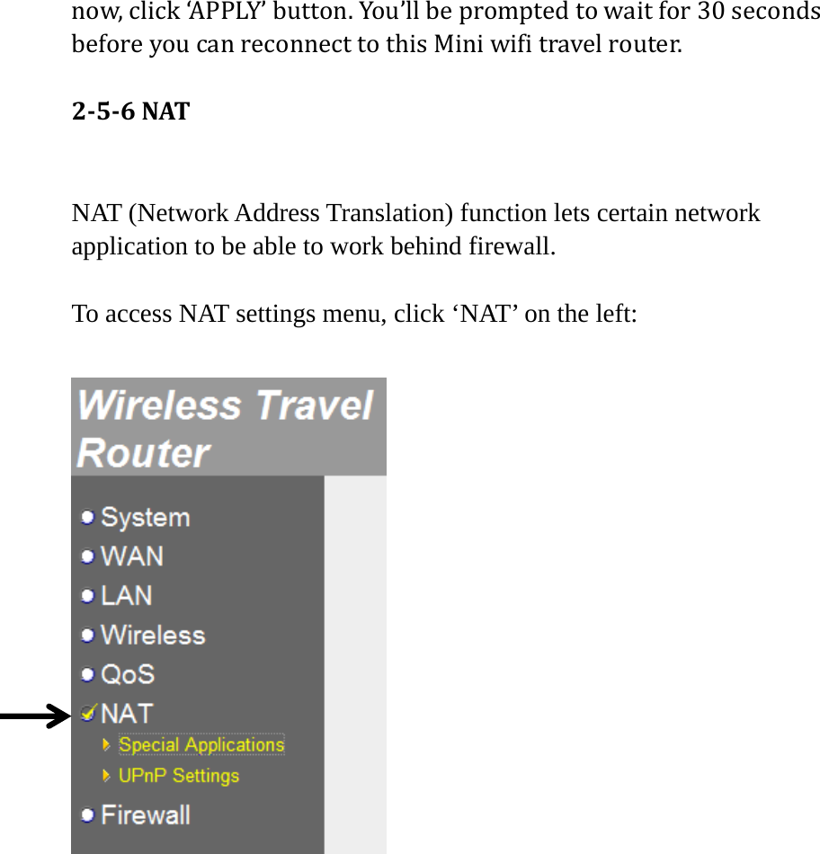 now,click‘APPLY’button.You’llbepromptedtowaitfor30secondsbeforeyoucanreconnecttothisMiniwifitravelrouter.256NAT NAT (Network Address Translation) function lets certain network application to be able to work behind firewall.  To access NAT settings menu, click ‘NAT’ on the left:      