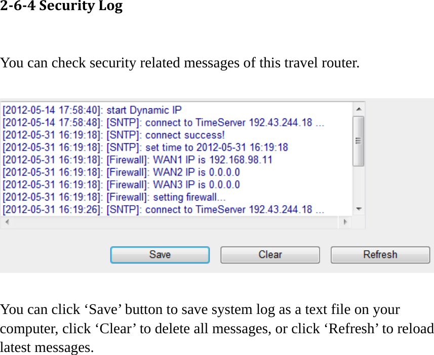 264SecurityLog You can check security related messages of this travel router.    You can click ‘Save’ button to save system log as a text file on your computer, click ‘Clear’ to delete all messages, or click ‘Refresh’ to reload latest messages.   