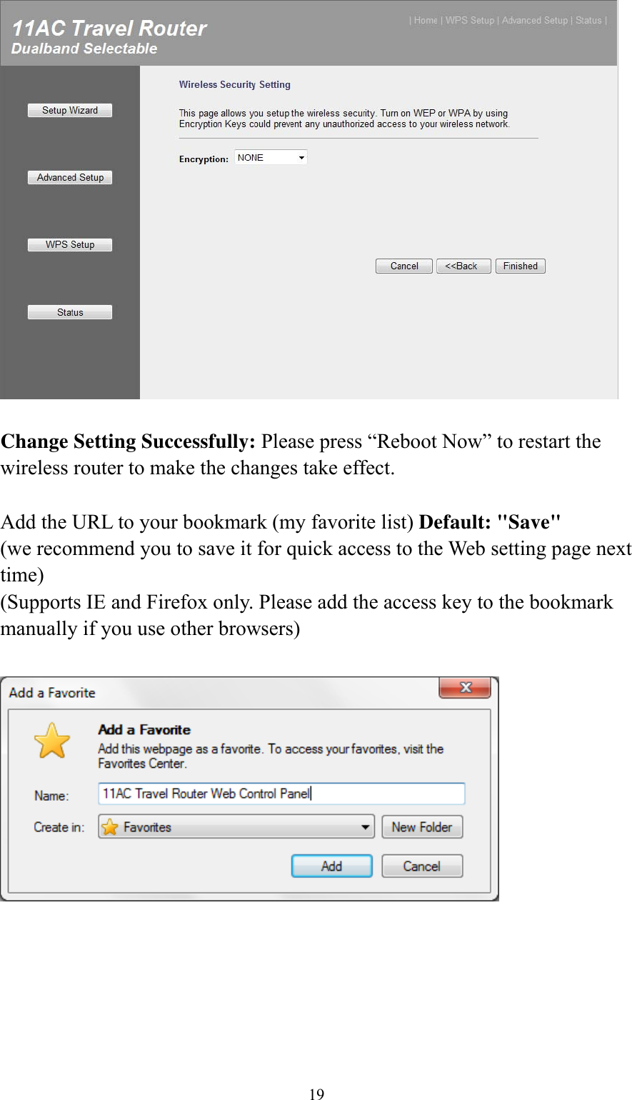 19   Change Setting Successfully: Please press “Reboot Now” to restart the wireless router to make the changes take effect.  Add the URL to your bookmark (my favorite list) Default: &quot;Save&quot; (we recommend you to save it for quick access to the Web setting page next time) (Supports IE and Firefox only. Please add the access key to the bookmark manually if you use other browsers)    