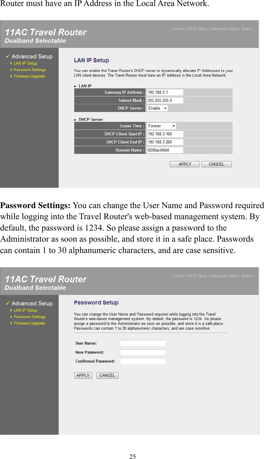 25 Router must have an IP Address in the Local Area Network.    Password Settings: You can change the User Name and Password required while logging into the Travel Router&apos;s web-based management system. By default, the password is 1234. So please assign a password to the Administrator as soon as possible, and store it in a safe place. Passwords can contain 1 to 30 alphanumeric characters, and are case sensitive.    
