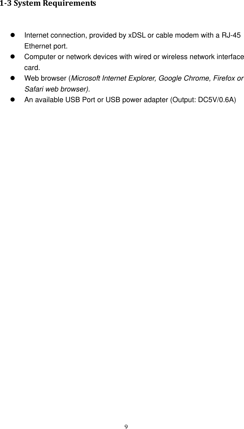 9 1‐3SystemRequirements z  Internet connection, provided by xDSL or cable modem with a RJ-45 Ethernet port. z  Computer or network devices with wired or wireless network interface card. z  Web browser (Microsoft Internet Explorer, Google Chrome, Firefox or Safari web browser). z  An available USB Port or USB power adapter (Output: DC5V/0.6A)  