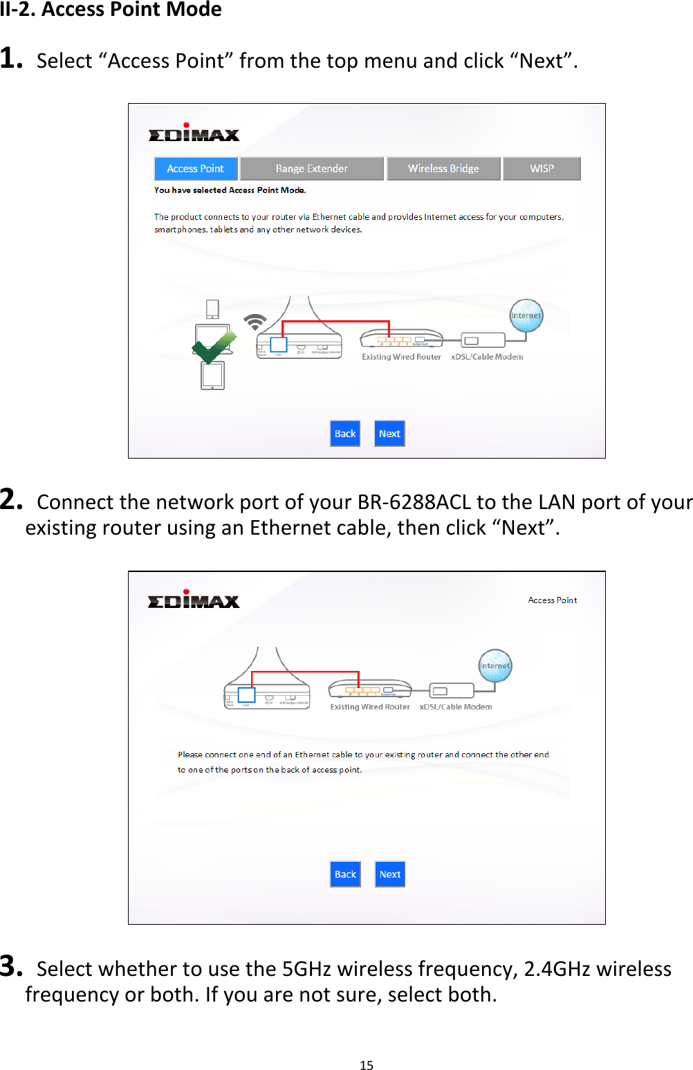 15  II-2. Access Point Mode  1.  Select “Access Point” from the top menu and click “Next”.    2.  Connect the network port of your BR-6288ACL to the LAN port of your existing router using an Ethernet cable, then click “Next”.    3.  Select whether to use the 5GHz wireless frequency, 2.4GHz wireless frequency or both. If you are not sure, select both.  