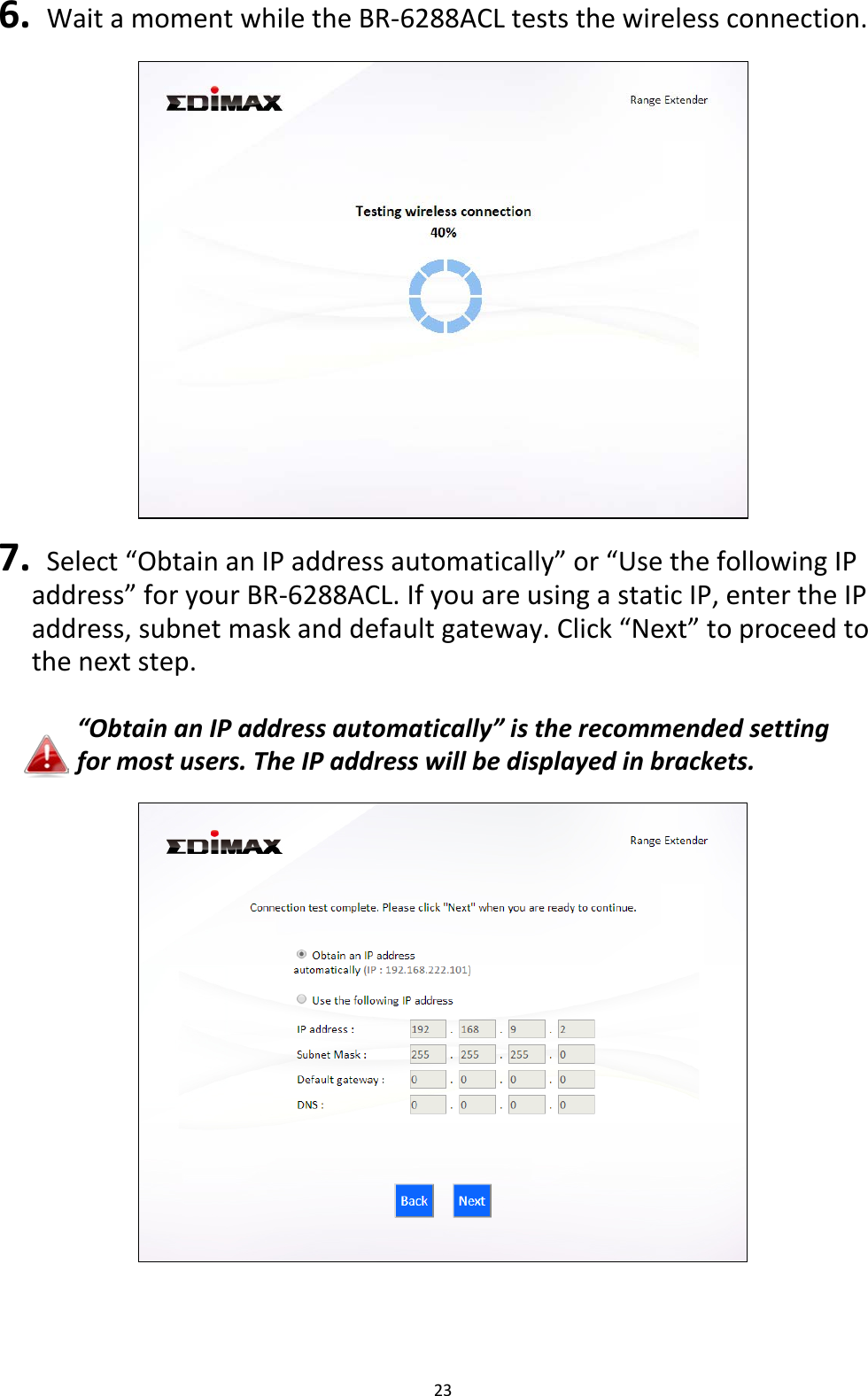 23  6.  Wait a moment while the BR-6288ACL tests the wireless connection.    7.  Select “Obtain an IP address automatically” or “Use the following IP address” for your BR-6288ACL. If you are using a static IP, enter the IP address, subnet mask and default gateway. Click “Next” to proceed to the next step.  “Obtain an IP address automatically” is the recommended setting for most users. The IP address will be displayed in brackets.      